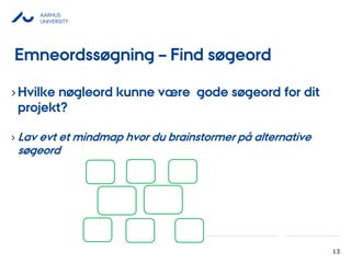 AARHUS
UNIVERSITY
13
›Hvilke nøgleord kunne være gode øǰ for dit
projekt?
› Lav evt et mindmap hvor du brainstormer på alternative
øǰ
Emneordssøgning – Find øǰ
 