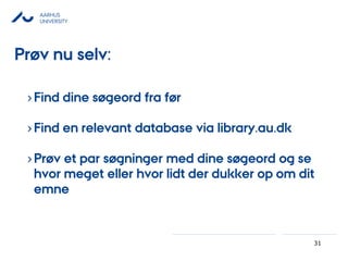 AARHUS
UNIVERSITY
31
›Find dine øǰ fra før
›Find en relevant database via library.au.dk
›Prøv et par søgninger med dine øǰ og se
hvor meget eller hvor lidt der dukker op om dit
emne
Prøv nu selv:
 