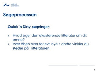 AARHUS
UNIVERSITY
4
Quick ‘n Dirty-søgninger:
› Hvad siger den eksisterende litteratur om dit
emne?
› Vær åben over for evt. nye / andre vinkler du
støder på i litteraturen
Søgeprocessen:
 