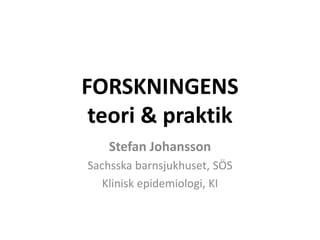 FORSKNINGENS
teori & praktik
Stefan Johansson
Sachsska barnsjukhuset, SÖS
Klinisk epidemiologi, KI
 