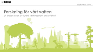 Lars Marklund, TeknDr 
Forskning för vårt vatten 
En presentation av Tyréns satsning inom dricksvatten 
 
