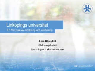 Linköpings universitet
En förnyare av forskning och utbildning



                           Lars Kåreklint
                          Utbildningsledare
                    forskning och skolsamverkan
 