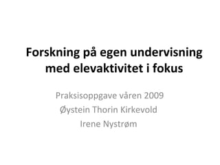 Forskning på egen undervisning med elevaktivitet i fokus Praksisoppgave våren 2009 Øystein Thorin Kirkevold  Irene Nystrøm  