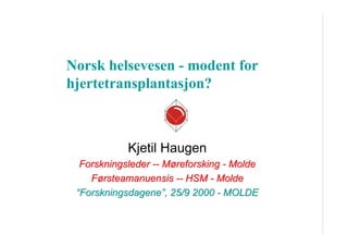 Norsk helsevesen - modent for
hjertetransplantasjon?

Kjetil Haugen
Forskningsleder -- Møreforsking - Molde
Førsteamanuensis -- HSM - Molde
“Forskningsdagene”, 25/9 2000 - MOLDE

 