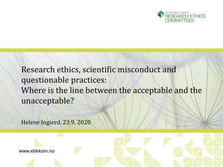 www.etikkom.no
Research ethics, scientific misconduct and
questionable practices:
Where is the line between the acceptable and the
unacceptable?
Helene Ingierd, 23.9. 2020
 