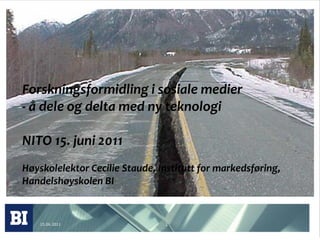 Forskningsformidling i sosiale medier
- å dele og delta med ny teknologi

NITO 15. juni 2011
Høyskolelektor Cecilie Staude, Institutt for markedsføring,
Handelshøyskolen BI


    15.06.2011                  1
 