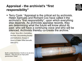 Appraisal - the archivist’s “first
  responsibility”
   Terry Cook: “Appraisal is the critical act by archivists.
    Hel...