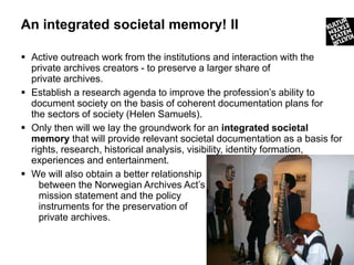 An integrated societal memory! II

 Active outreach work from the institutions and interaction with the
  private archive...