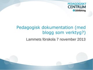 Pedagogisk dokumentation (med
blogg som verktyg?)
Lammets förskola 7 november 2013

 
