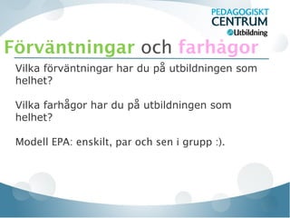 Förväntningar och farhågor
 Vilka förväntningar har du på utbildningen som
 helhet?

 Vilka farhågor har du på utbildningen som
 helhet?

 Modell EPA: enskilt, par och sen i grupp :).
 