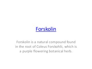Forskolin
Forskolin is a natural compound found
in the root of Coleus Forskohlii, which is
a purple flowering botanical herb.
 