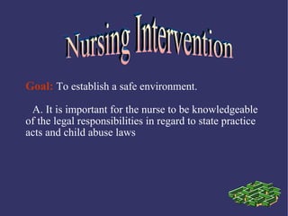 Goal: To establish a safe environment.
 A. It is important for the nurse to be knowledgeable
of the legal responsibilities in regard to state practice
acts and child abuse laws
 