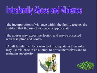 ●the incorporation of violence within the family teaches the
children that the use of violence is appropriate

the abuser may expect perfection and maybe obsessed
●

with discipline and control.

Adult family members who feel inadequate in their roles
●

may use violence in an attempt to prove themselves and to
maintain superiority.
 