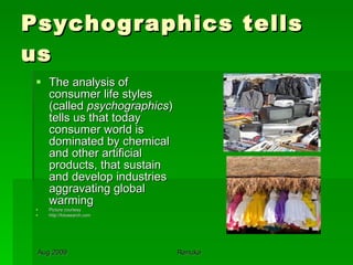 Psychographics tells us The analysis of consumer life styles (called  psychographics ) tells us that today consumer world is dominated by chemical and other artificial products, that sustain and develop industries aggravating global warming  Picture courtesy http://fotosearch.com 