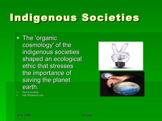 Indigenous Societies The 'organic cosmology' of the indigenous societies shaped an ecological ethic that stresses the importance of  saving the planet earth. Picture courtesy http://fotosearch.com 