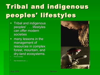 Tribal and indigenous peoples' lifestyles Tribal and indigenous peoples' . . . lifestyles can offer modern societies  many lessons in the management of resources in complex forest, mountain, and dry-land ecosystems. Picture courtesy http://fotosearch.com  .  