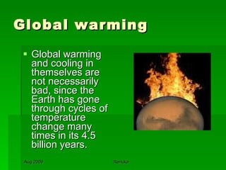 Global warming Global warming and cooling in themselves are not necessarily bad, since the Earth has gone through cycles of temperature change many times in its 4.5 billion years.  