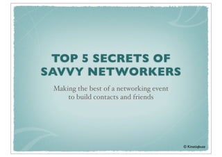 TOP 5 SECRETS OF
SAVVY NETWORKERS
 Making the best of a networking event
     to build contacts and friends




                                         © Kinetiqbuzz!
 