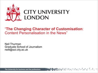 “The Changing Character of Customisation: Content Personalisation in the News” Neil Thurman Graduate School of Journalism neilt@soi.city.ac.uk 