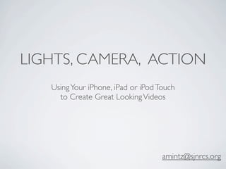 LIGHTS, CAMERA, ACTION
   Using Your iPhone, iPad or iPod Touch
     to Create Great Looking Videos




                                    amintz@sjnrcs.org
 
