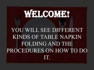WELCOME!
 YOU WILL SEE DIFFERENT
  KINDS OF TABLE NAPKIN
     FOLDING AND THE
PROCEDURES ON HOW TO DO
            IT.
 
