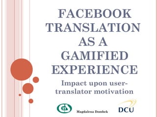 FACEBOOK
TRANSLATION
    AS A
  GAMIFIED
 EXPERIENCE
   Impact upon user-
 translator motivation

      Magdalena Dombek
 