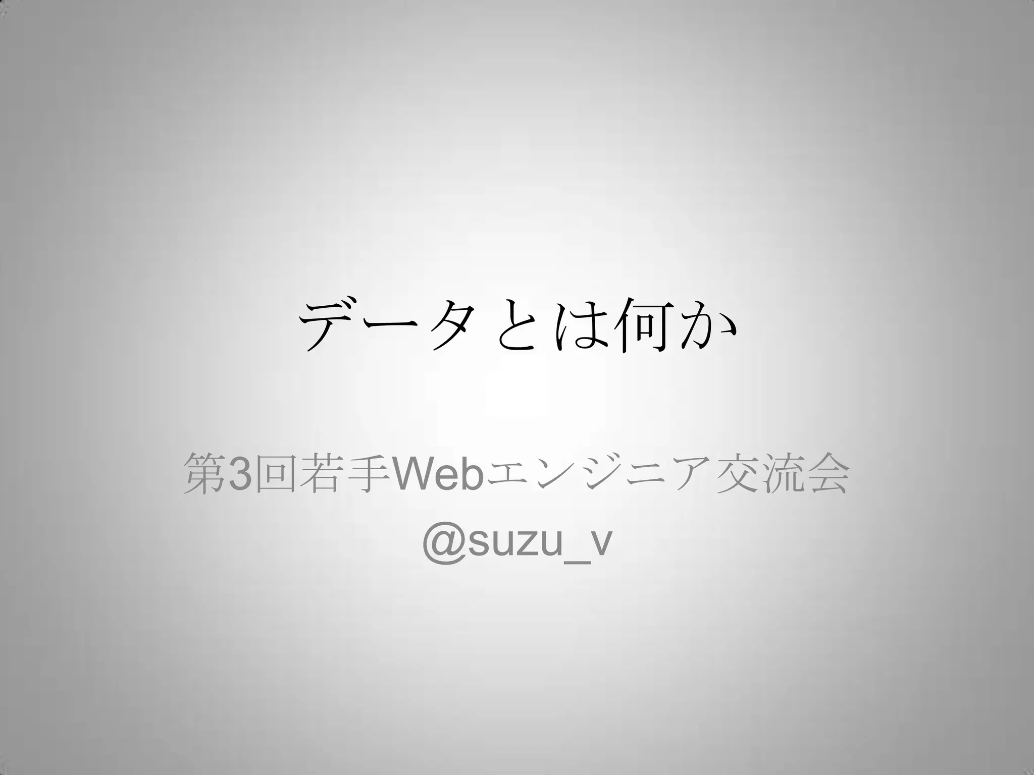 データとは何か

第3回若手Webエンジニア交流会
      @suzu_v
 