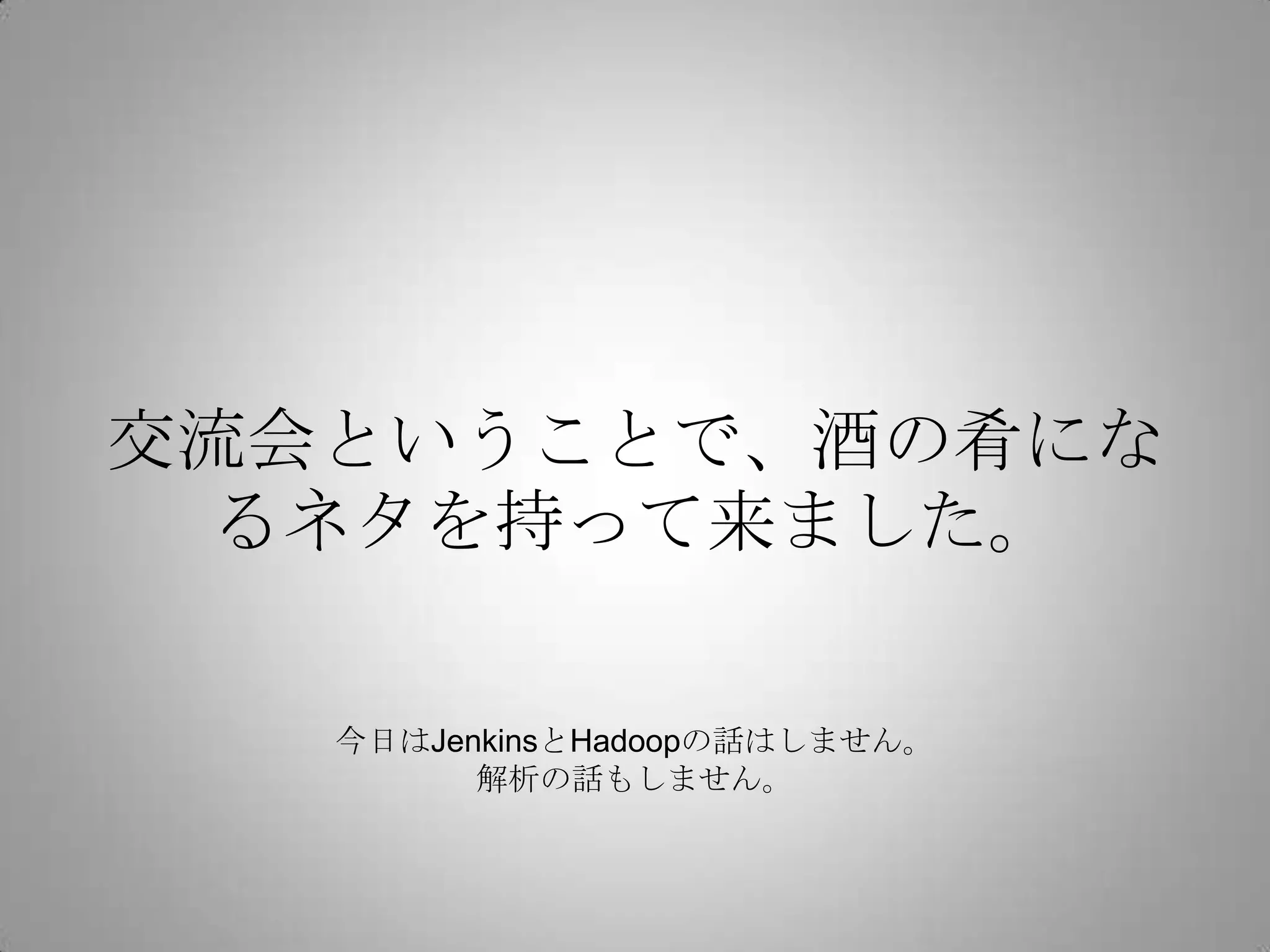 交流会ということで、酒の肴にな
 るネタを持って来ました。

   今日はJenkinsとHadoopの話はしません。
         解析の話もしません。
 
