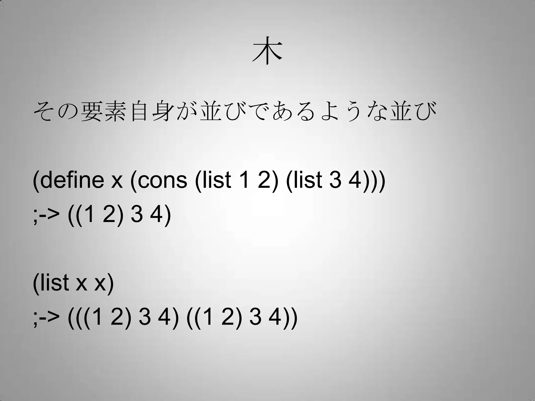 木
その要素自身が並びであるような並び

(define x (cons (list 1 2) (list 3 4)))
;-> ((1 2) 3 4)

(list x x)
;-> (((1 2) 3 4) ((1 2) 3 4))
 