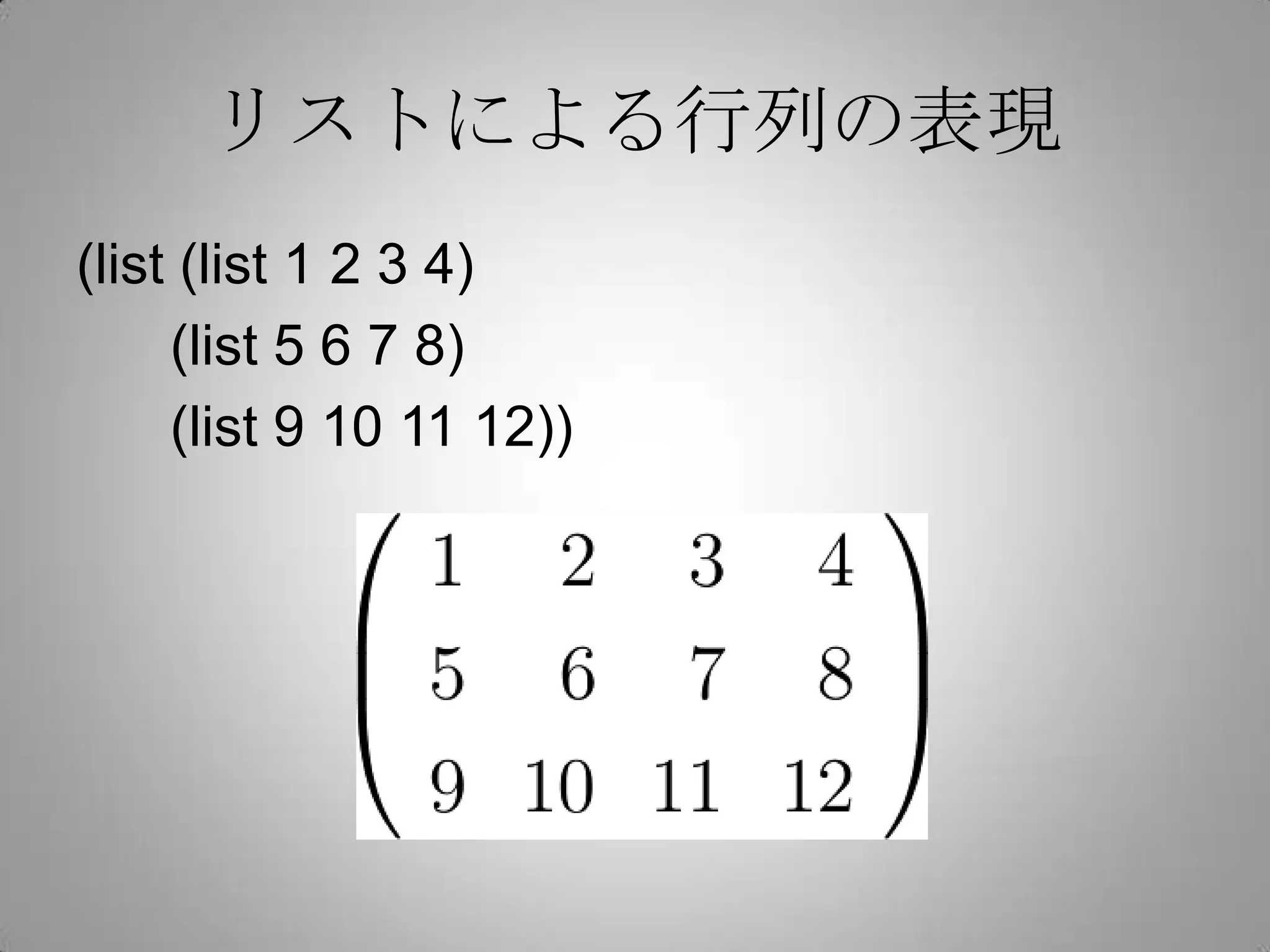 リストによる行列の表現
(list (list 1 2 3 4)
     (list 5 6 7 8)
     (list 9 10 11 12))
 