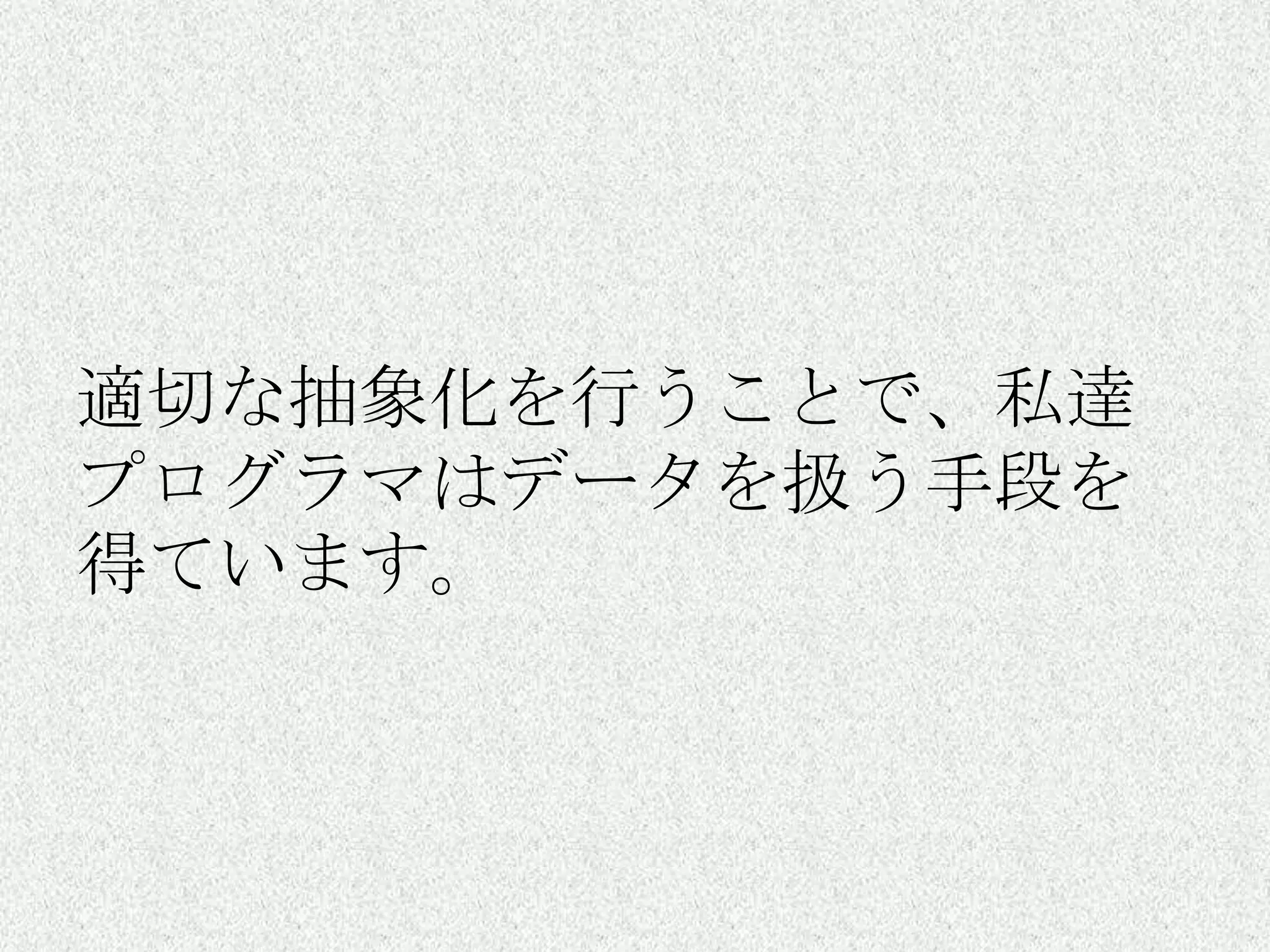 適切な抽象化を行うことで、私達
プログラマはデータを扱う手段を
得ています。
 