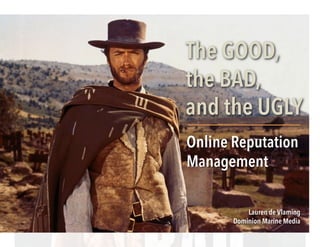 The GOOD,
the BAD,
and the UGLY
Online Reputation
Management	
  
Lauren de Vlaming
Dominion Marine Media
 