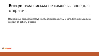 Вывод: тема письма не самое главное для
открытия
Одинаковые заголовки могут иметь открываемость 2 и 60%. Все очень сильно
зависит от работы с базой.
 