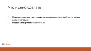 Что нужно сделать
1. Начать отправлять триггерные (автоматические письма) после заказа
или регистрации
2. Персонализировать ваши письма
 