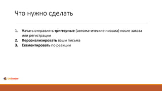 Что нужно сделать
1. Начать отправлять триггерные (автоматические письма) после заказа
или регистрации
2. Персонализировать ваши письма
3. Сегментировать по реакции
 
