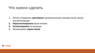 Что нужно сделать
1. Начать отправлять триггерные (автоматические письма) после заказа
или регистрации
2. Персонализировать ваши письма
3. Сегментировать по реакции
4. Использовать серии писем
 