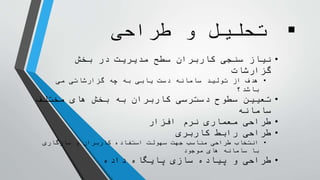 ‫طراحی‬ ‫و‬ ‫تحلیل‬
•‫سنجی‬ ‫نیاز‬‫سطح‬ ‫کاربران‬‫بخش‬ ‫در‬ ‫مدیریت‬
‫گزارشات‬
•‫می‬ ‫گزارشاتی‬ ‫چه‬ ‫به‬ ‫یابی‬ ‫دست‬ ‫سامانه‬ ‫تولید‬ ‫از‬ ‫هدف‬
‫باشد؟‬
•‫تعیین‬‫مختلف‬ ‫های‬ ‫بخش‬ ‫به‬ ‫کاربران‬ ‫دسترسی‬ ‫سطوح‬
‫سامانه‬
•‫افزار‬ ‫نرم‬ ‫معماری‬ ‫طراحی‬
•‫طراحی‬‫رابط‬‫کاربری‬
•‫سازگاری‬ ‫و‬ ‫کاربران‬ ‫استفاده‬ ‫سهولت‬ ‫جهت‬ ‫مناسب‬ ‫طراحی‬ ‫انتخاب‬
‫موجود‬ ‫های‬ ‫سامانه‬ ‫با‬
•‫طراحی‬‫داده‬ ‫پایگاه‬ ‫سازی‬ ‫پیاده‬ ‫و‬
 