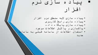 ‫نرم‬ ‫سازی‬ ‫پیاده‬
‫افزار‬
•‫افزار‬ ‫نرم‬ ‫منطق‬ ‫الیه‬ ‫سازی‬ ‫پیاده‬
•‫کاربری‬ ‫رابط‬ ‫سازی‬ ‫پیاده‬
•‫داده‬ ‫پایگاه‬ ‫سازی‬ ‫پیاده‬
•‫موجود‬ ‫اطالعات‬ ‫پاالیش‬ ‫و‬ ‫پاکسازی‬
•‫سامانه‬ ‫به‬ ‫قبلی‬ ‫سامانه‬ ‫از‬ ‫اطالعات‬ ‫انتقال‬
‫جدید‬
 