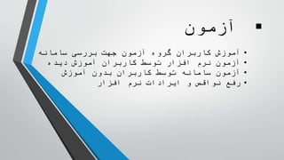 ‫آزمون‬
•‫کاربران‬ ‫آموزش‬‫سامانه‬ ‫بررسی‬ ‫جهت‬ ‫آزمون‬ ‫گروه‬
•‫دیده‬ ‫آموزش‬ ‫کاربران‬ ‫توسط‬ ‫افزار‬ ‫نرم‬ ‫آزمون‬
•‫آزمون‬‫بدون‬ ‫کاربران‬ ‫توسط‬ ‫سامانه‬‫آموزش‬
•‫افزار‬ ‫نرم‬ ‫ایرادات‬ ‫و‬ ‫نواقص‬ ‫رفع‬
 