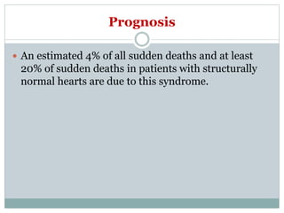 Prognosis
 An estimated 4% of all sudden deaths and at least
20% of sudden deaths in patients with structurally
normal hearts are due to this syndrome.
 
