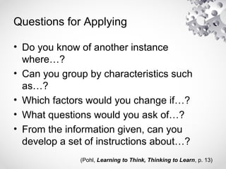 Questions for Applying
• Do you know of another instance
where…?
• Can you group by characteristics such
as…?
• Which factors would you change if…?
• What questions would you ask of…?
• From the information given, can you
develop a set of instructions about…?
(Pohl, Learning to Think, Thinking to Learn, p. 13)
 