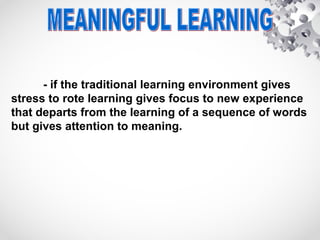 - if the traditional learning environment gives
stress to rote learning gives focus to new experience
that departs from the learning of a sequence of words
but gives attention to meaning.
 