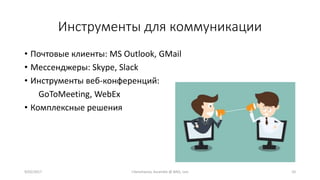 Инструменты для коммуникации
• Почтовые клиенты: MS Outlook, GMail
• Мессенджеры: Skype, Slack
• Инструменты веб-конференций:
GoToMeeting, WebEx
• Комплексные решения
9/02/2017 I.Yamshanov, Ascendix @ BAQ, Lviv 10
 