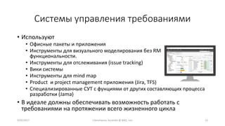 Системы управления требованиями
• Используют
• Офисные пакеты и приложения
• Инструменты для визуального моделирования без RM
функциональности.
• Инструменты для отслеживания (issue tracking)
• Вики системы
• Инструменты для mind map
• Product и project management приложения (Jira, TFS)
• Специализированные СУТ с фунциями от других составляющих процесса
разработки (Jama)
• В идеале должны обеспечивать возможность работать с
требованиями на протяжении всего жизненного цикла
9/02/2017 I.Yamshanov, Ascendix @ BAQ, Lviv 12
 
