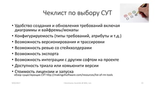 Чеклист по выбору СУТ
• Удобство создания и обновления требований включая
диаграммы и вайфремы/мокапы
• Конфигурируемость (типы требований, атрибуты и т.д.)
• Возможность версионирования и трассировки
• Возможность ревью со стейкхолдерами
• Возможность экспорта
• Возможность интеграции с другим софтом на проекте
• Доступность триала или комьюнити версии
• Стоимость лицензии и запуска
9/02/2017 I.Yamshanov, Ascendix @ BAQ, Lviv 13
обзор существующих СУТ http://makingofsoftware.com/resources/list-of-rm-tools
 