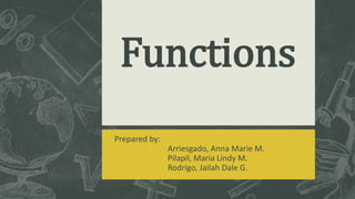 Functions
Prepared by:
Arriesgado, Anna Marie M.
Pilapil, Maria Lindy M.
Rodrigo, Jailah Dale G.
 