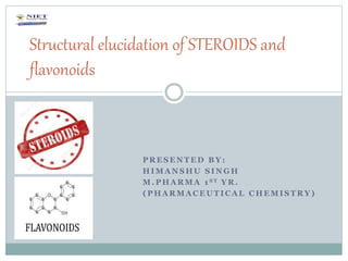 P R E S E N T E D B Y :
H I M A N S H U S I N G H
M . P H A R M A 1 S T Y R .
( P H A R M A C E U T I C A L C H E M I S T R Y )
Structural elucidation of STEROIDS and
flavonoids
 