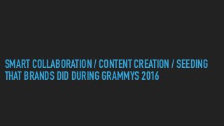 SMART COLLABORATION / CONTENT CREATION / SEEDING  
THAT BRANDS DID DURING GRAMMYS 2016
 