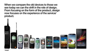 When we compare the old devices to those we
see today we can the shift in the role of design.
From focusing on the form of...