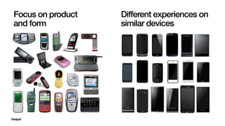Different experiences on
similar devices
Focus on product
and form
 
